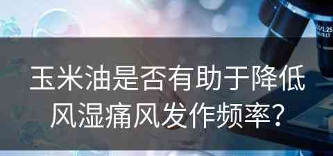 玉米油是否有助于降低风湿痛风发作频率？